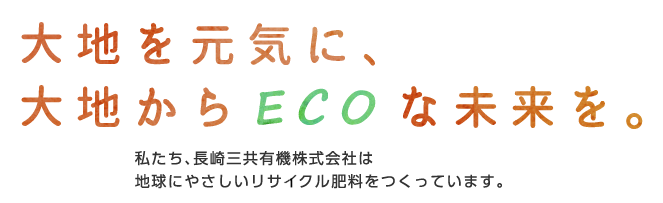 大地を元気に、大地からECOな未来を。私たち、長崎三共有機株式会社は地球にやさしいリサクル肥料をつくっています。